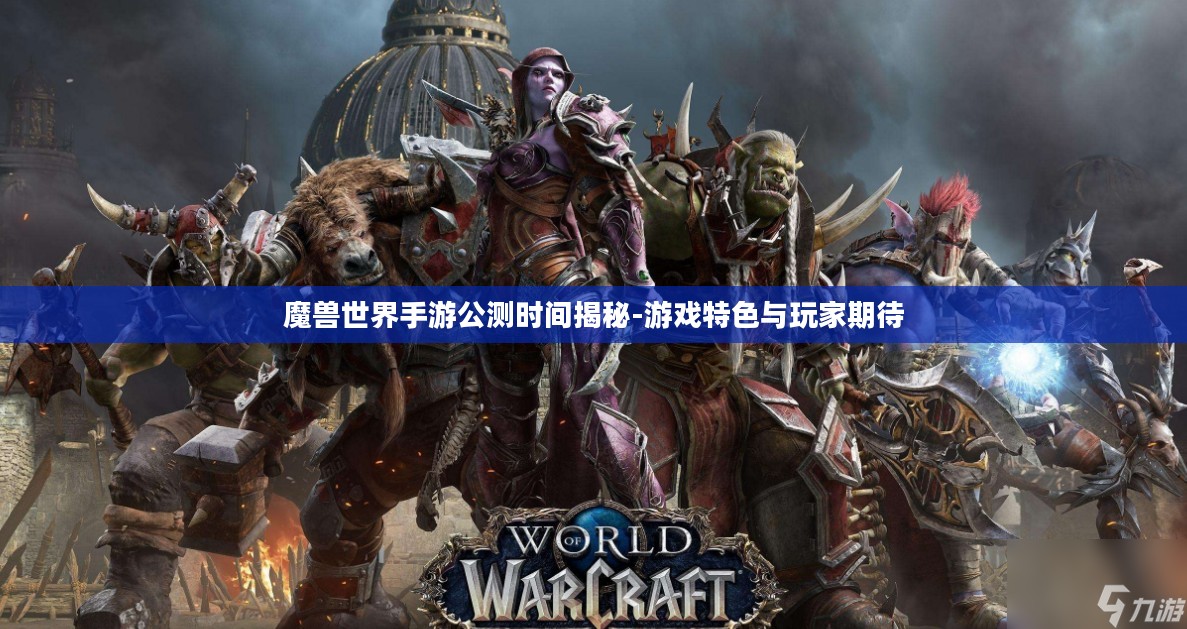 魔兽世界手游公测时间揭秘-游戏特色与玩家期待 魔兽世界手游公测时间揭秘-游戏特色与玩家期待