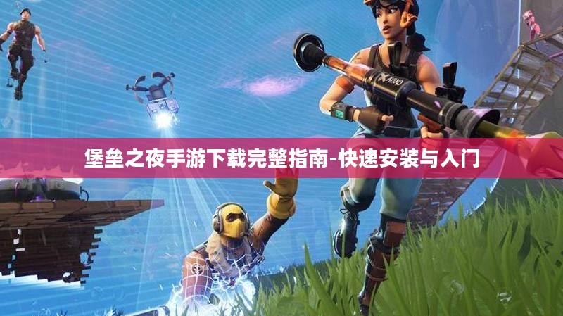 堡垒之夜手游下载完整指南-快速安装与入门 堡垒之夜手游下载完整指南-快速安装与入门