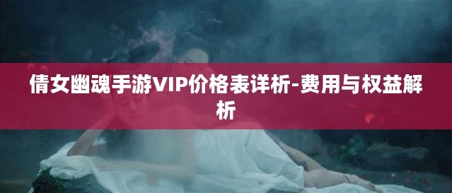 倩女幽魂手游VIP价格表详析-费用与权益解析