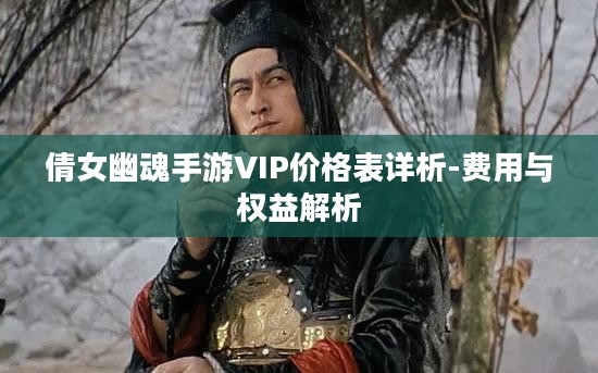 倩女幽魂手游VIP价格表详析-费用与权益解析 倩女幽魂手游VIP价格表详析-费用与权益解析