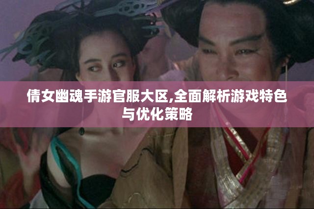 倩女幽魂手游官服大区,全面解析游戏特色与优化策略