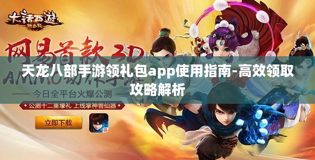 天龙八部手游领礼包app使用指南-高效领取攻略解析 天龙八部手游领礼包app使用指南-高效领取攻略解析