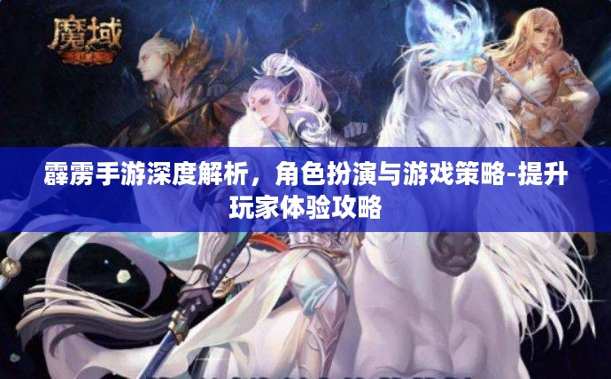 霹雳手游深度解析,角色扮演与游戏策略-提升玩家体验攻略 霹雳手游深度解析,角色扮演与游戏策略-提升玩家体验攻略