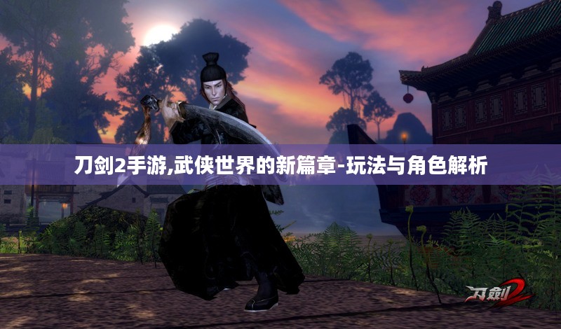 刀剑2手游,武侠世界的新篇章-玩法与角色解析
