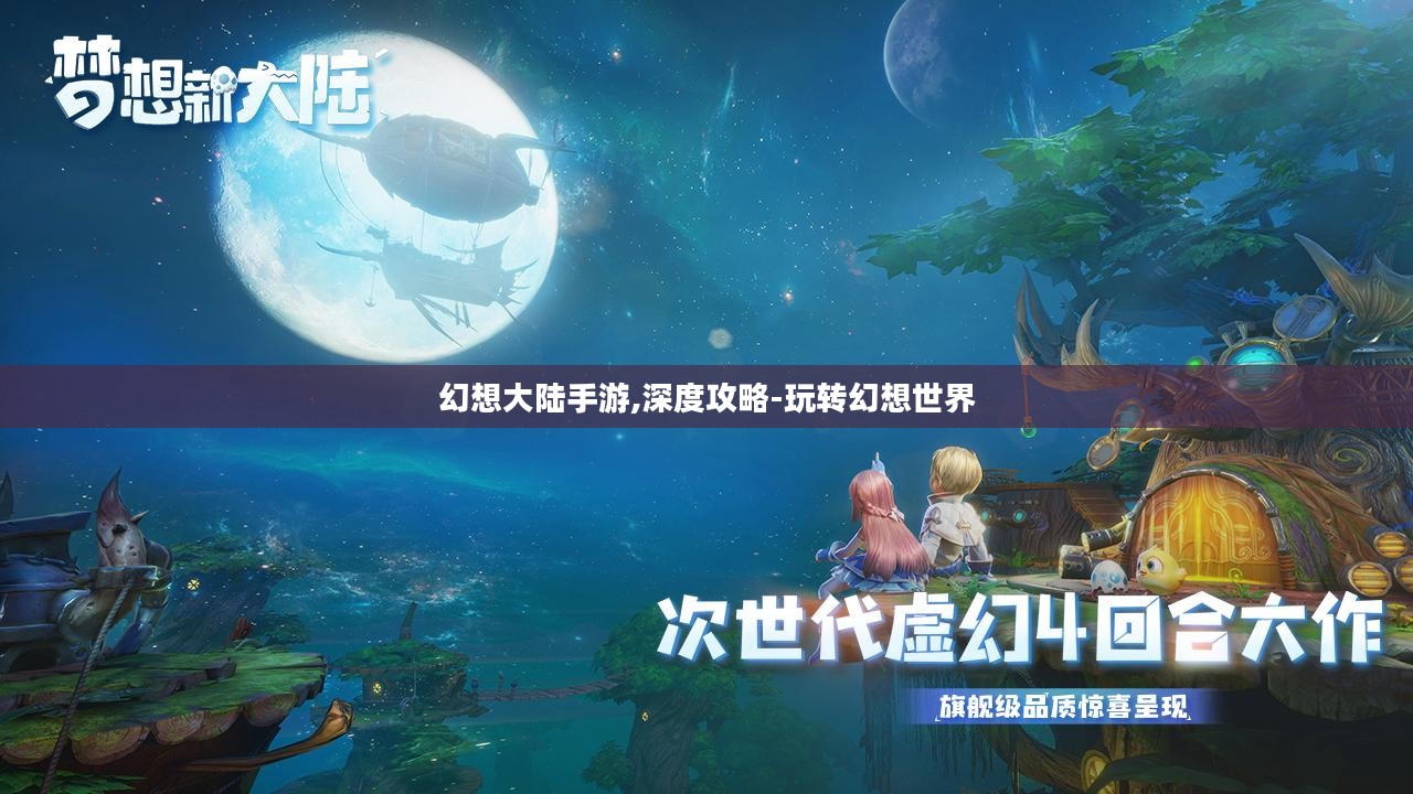 幻想大陆手游,深度攻略-玩转幻想世界 幻想大陆手游,深度攻略-玩转幻想世界