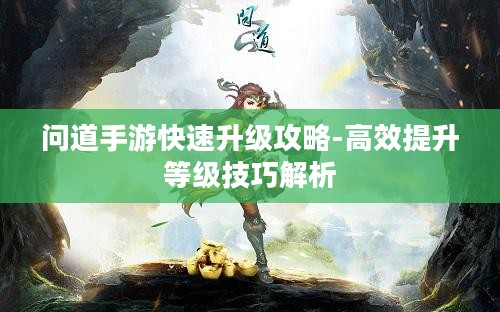 问道手游快速升级攻略-高效提升等级技巧解析
