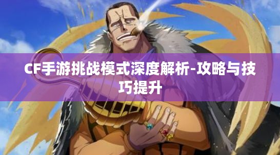 CF手游挑战模式深度解析-攻略与技巧提升