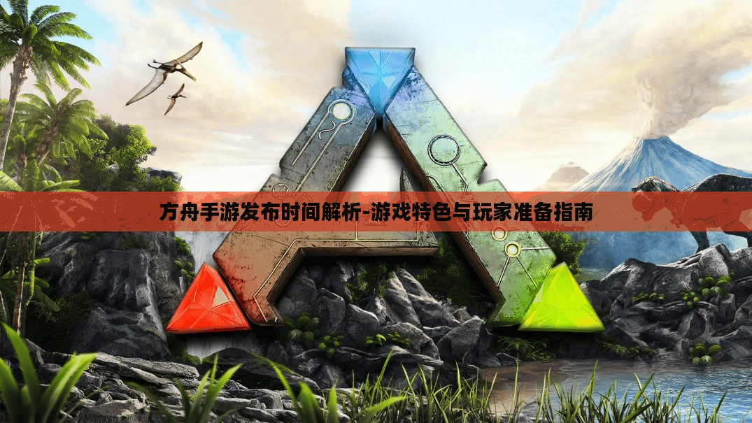 方舟手游发布时间解析-游戏特色与玩家准备指南