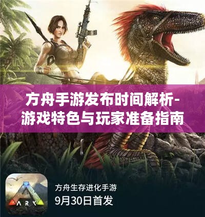方舟手游发布时间解析-游戏特色与玩家准备指南 方舟手游发布时间解析-游戏特色与玩家准备指南
