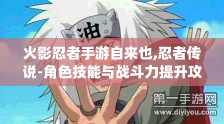 火影忍者手游自来也,忍者传说-角色技能与战斗力提升攻略