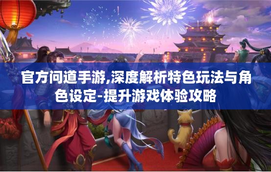 官方问道手游,深度解析特色玩法与角色设定-提升游戏体验攻略 官方问道手游,深度解析特色玩法与角色设定-提升游戏体验攻略