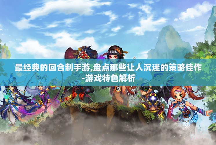 最经典的回合制手游,盘点那些让人沉迷的策略佳作-游戏特色解析