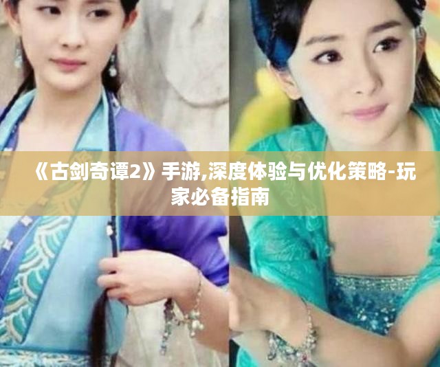 《古剑奇谭2》手游,深度体验与优化策略-玩家必备指南