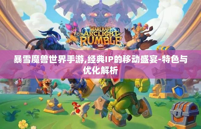 暴雪魔兽世界手游,经典IP的移动盛宴-特色与优化解析 暴雪魔兽世界手游,经典IP的移动盛宴-特色与优化解析