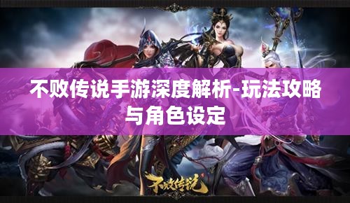 不败传说手游深度解析-玩法攻略与角色设定
