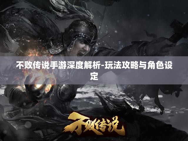 不败传说手游深度解析-玩法攻略与角色设定 不败传说手游深度解析-玩法攻略与角色设定