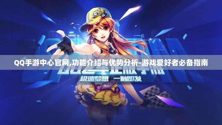 QQ手游中心官网,功能介绍与优势分析-游戏爱好者必备指南