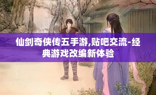 仙剑奇侠传五手游,贴吧交流-经典游戏改编新体验