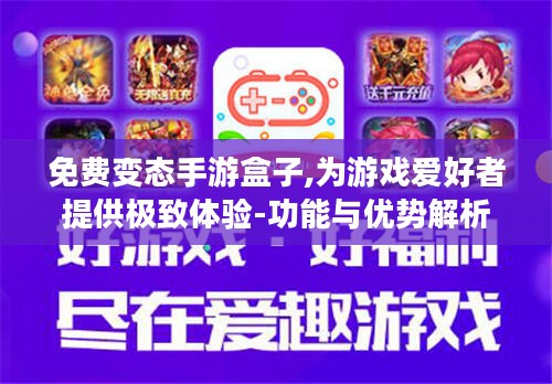 免费变态手游盒子,为游戏爱好者提供极致体验-功能与优势解析 免费变态手游盒子,为游戏爱好者提供极致体验-功能与优势解析