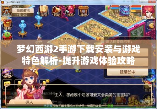 梦幻西游2手游下载安装与游戏特色解析-提升游戏体验攻略 梦幻西游2手游下载安装与游戏特色解析-提升游戏体验攻略