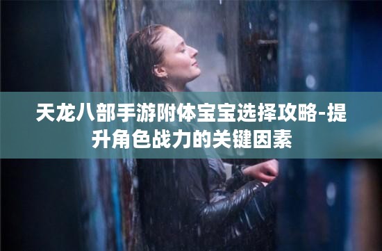 天龙八部手游附体宝宝选择攻略-提升角色战力的关键因素 天龙八部手游附体宝宝选择攻略-提升角色战力的关键因素