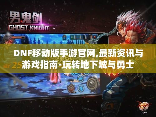 DNF移动版手游官网,最新资讯与游戏指南-玩转地下城与勇士