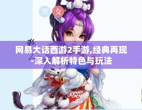网易大话西游2手游,经典再现-深入解析特色与玩法 网易大话西游2手游,经典再现-深入解析特色与玩法