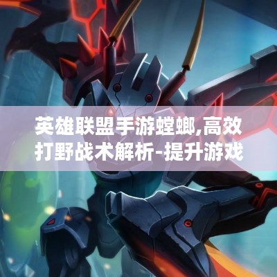 英雄联盟手游螳螂,高效打野战术解析-提升游戏胜率指南 英雄联盟手游螳螂,高效打野战术解析-提升游戏胜率指南