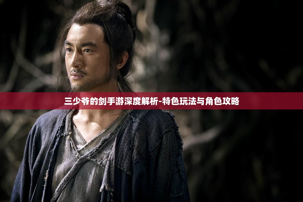三少爷的剑手游深度解析-特色玩法与角色攻略