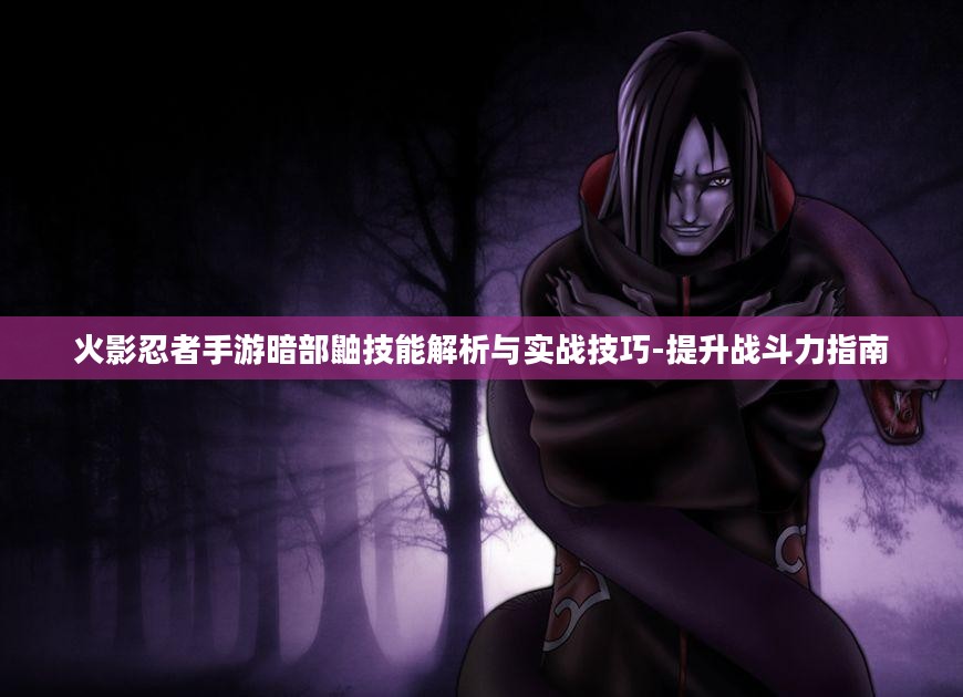 火影忍者手游暗部鼬技能解析与实战技巧-提升战斗力指南