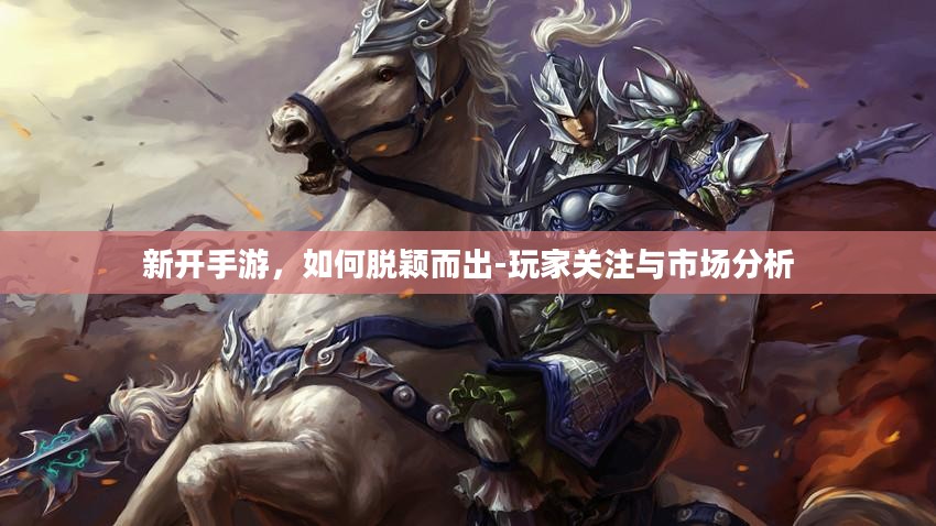 新开手游，如何脱颖而出-玩家关注与市场分析
