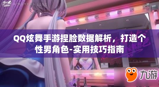 QQ炫舞手游捏脸数据解析,打造个性男角色-实用技巧指南 QQ炫舞手游捏脸数据解析,打造个性男角色-实用技巧指南