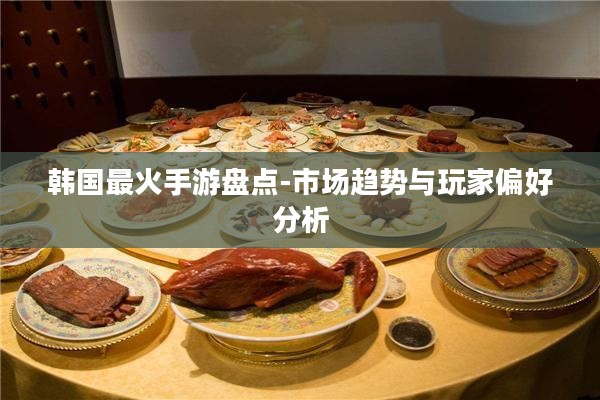 韩国最火手游盘点-市场趋势与玩家偏好分析 韩国最火手游盘点-市场趋势与玩家偏好分析