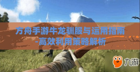 方舟手游牛龙驯服与运用指南-高效利用策略解析