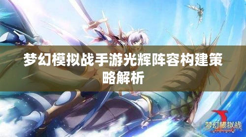 梦幻模拟战手游光辉阵容构建策略解析 梦幻模拟战手游光辉阵容构建策略解析