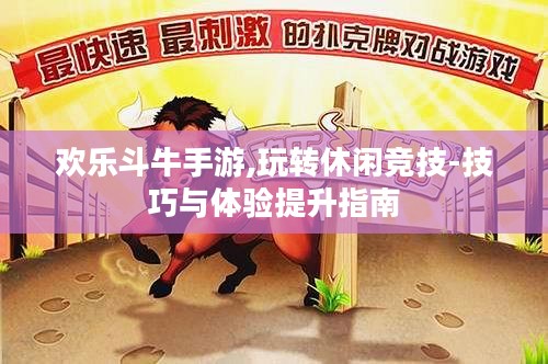 欢乐斗牛手游,玩转休闲竞技-技巧与体验提升指南