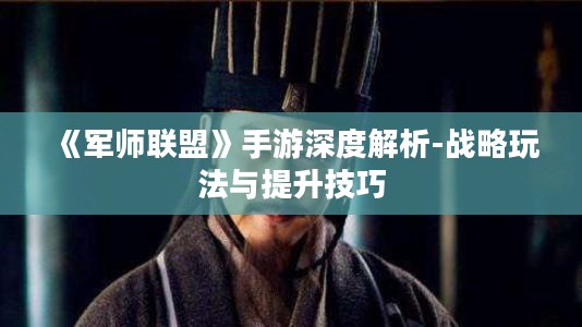 《军师联盟》手游深度解析-战略玩法与提升技巧 《军师联盟》手游深度解析-战略玩法与提升技巧