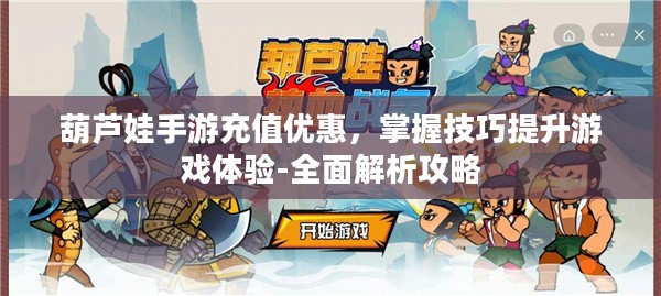 葫芦娃手游充值优惠，掌握技巧提升游戏体验-全面解析攻略