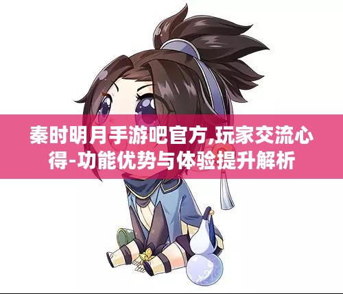 秦时明月手游吧官方,玩家交流心得-功能优势与体验提升解析 秦时明月手游吧官方,玩家交流心得-功能优势与体验提升解析
