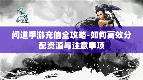 问道手游充值全攻略-如何高效分配资源与注意事项 问道手游充值全攻略-如何高效分配资源与注意事项