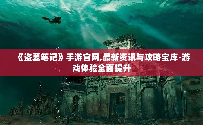 《盗墓笔记》手游官网,最新资讯与攻略宝库-游戏体验全面提升