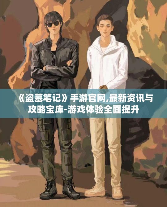 《盗墓笔记》手游官网,最新资讯与攻略宝库-游戏体验全面提升 《盗墓笔记》手游官网,最新资讯与攻略宝库-游戏体验全面提升