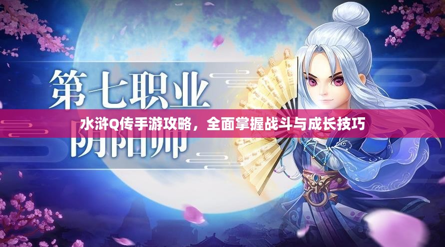 水浒Q传手游攻略，全面掌握战斗与成长技巧