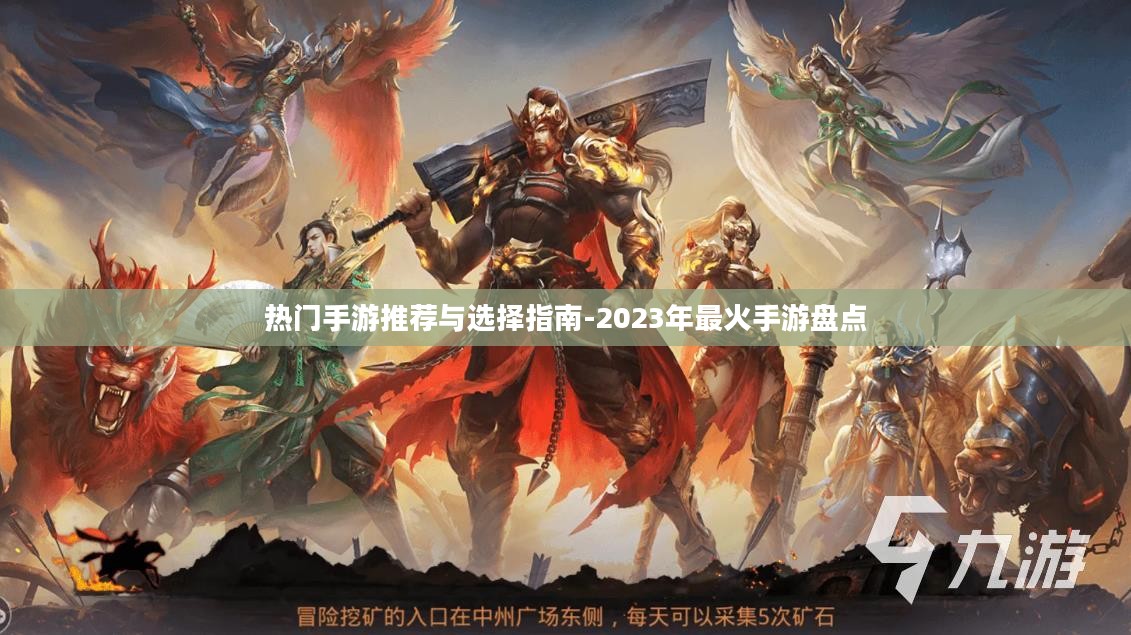 热门手游推荐与选择指南-2023年最火手游盘点 热门手游推荐与选择指南-2023年最火手游盘点