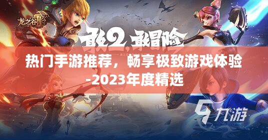 热门手游推荐,畅享极致游戏体验-2023年度精选 热门手游推荐,畅享极致游戏体验-2023年度精选