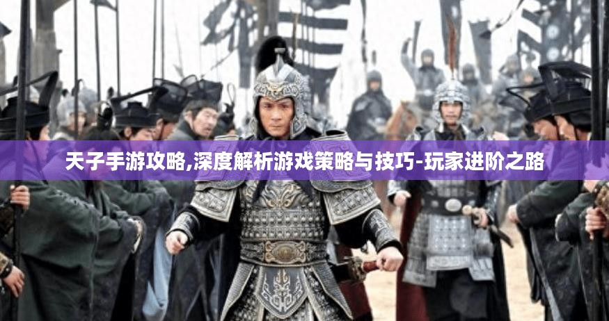 天子手游攻略,深度解析游戏策略与技巧-玩家进阶之路 天子手游攻略,深度解析游戏策略与技巧-玩家进阶之路