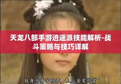 天龙八部手游逍遥派技能解析-战斗策略与技巧详解 天龙八部手游逍遥派技能解析-战斗策略与技巧详解