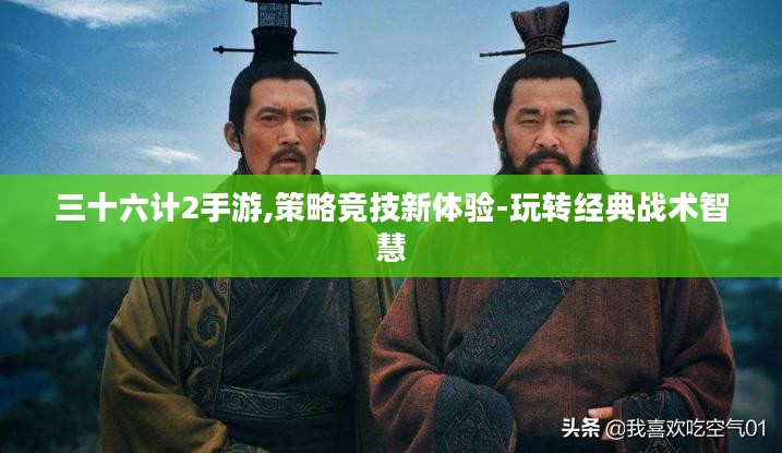 三十六计2手游,策略竞技新体验-玩转经典战术智慧 三十六计2手游,策略竞技新体验-玩转经典战术智慧