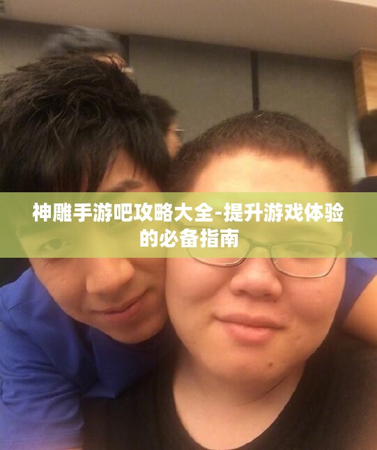 神雕手游吧攻略大全-提升游戏体验的必备指南