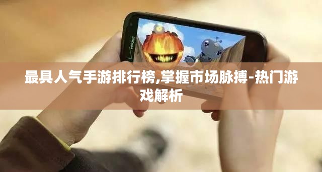 最具人气手游排行榜,掌握市场脉搏-热门游戏解析